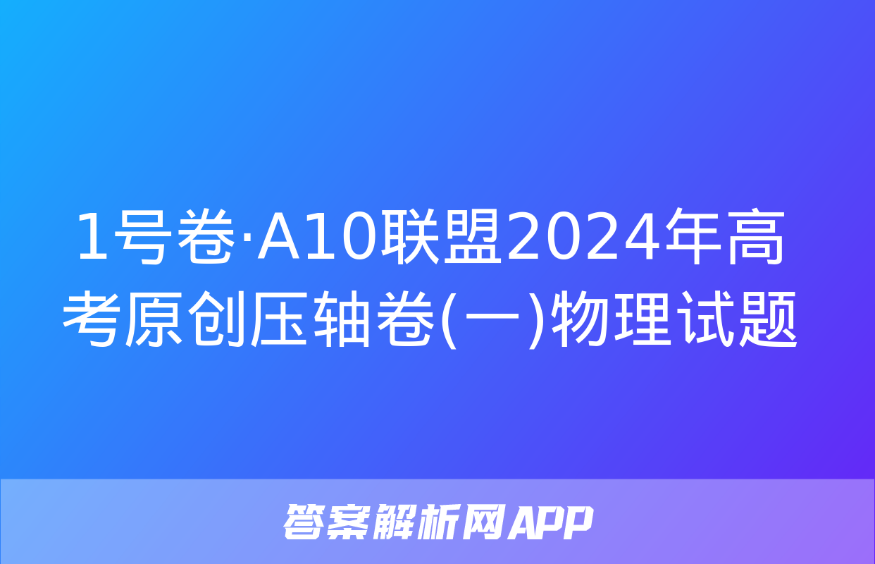 1号卷·A10联盟2024年高考原创压轴卷(一)物理试题