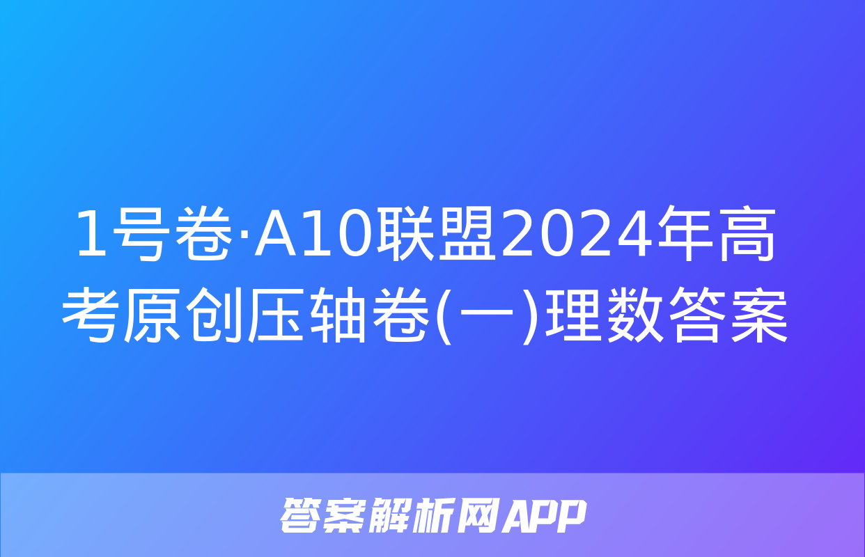 1号卷·A10联盟2024年高考原创压轴卷(一)理数答案