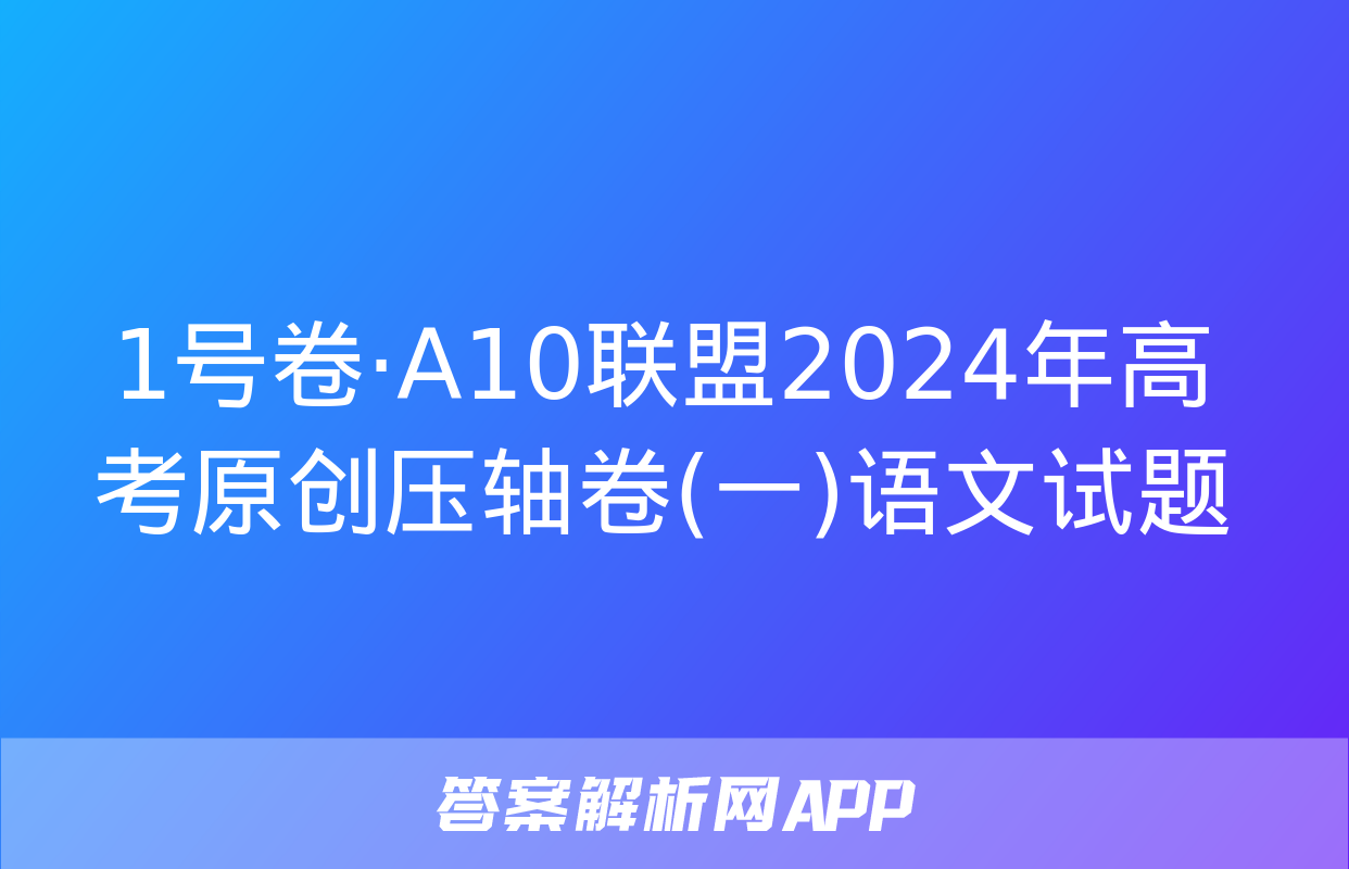 1号卷·A10联盟2024年高考原创压轴卷(一)语文试题