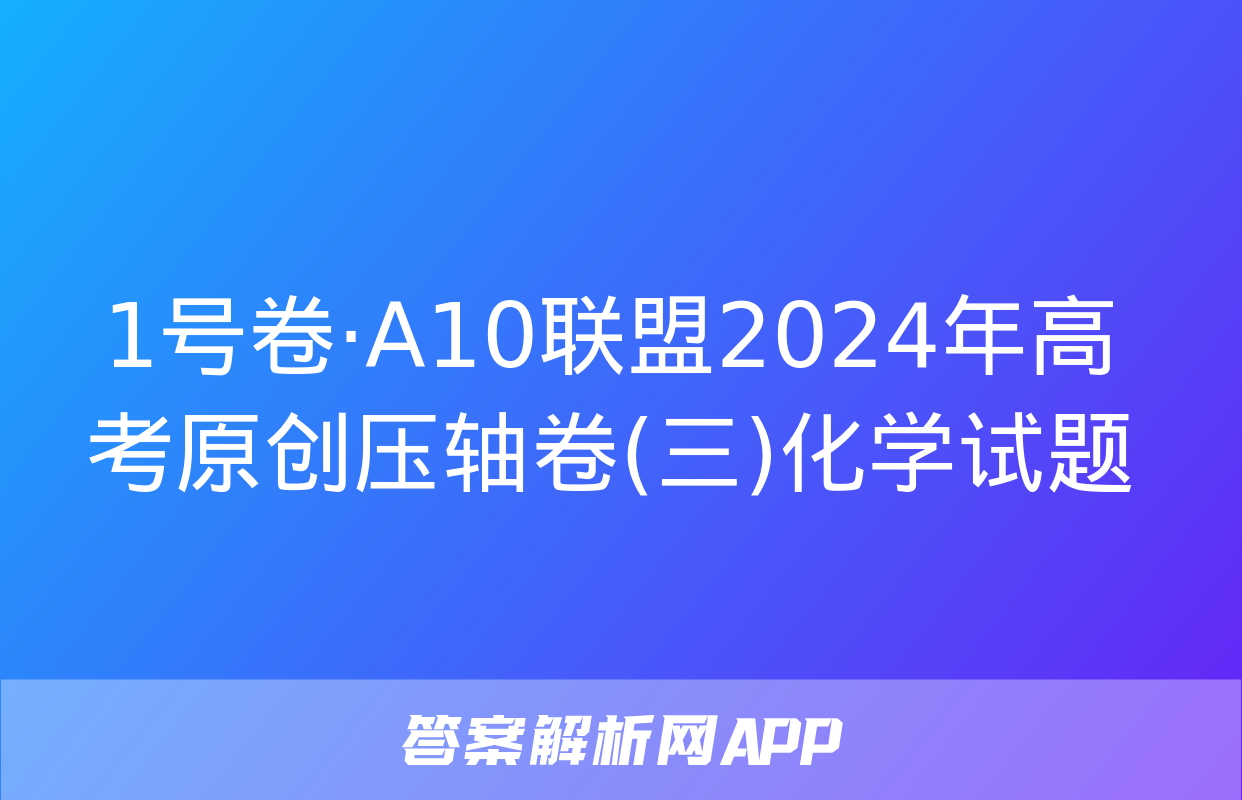 1号卷·A10联盟2024年高考原创压轴卷(三)化学试题