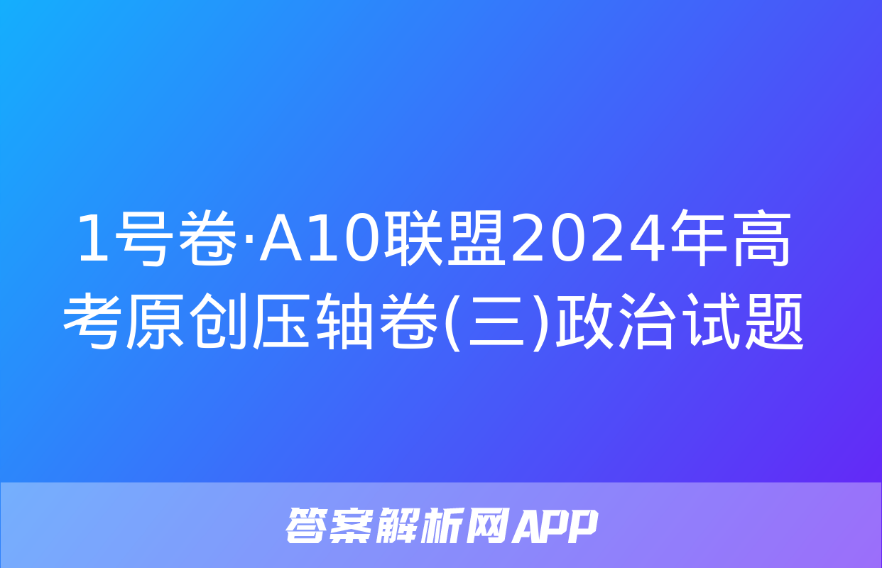 1号卷·A10联盟2024年高考原创压轴卷(三)政治试题