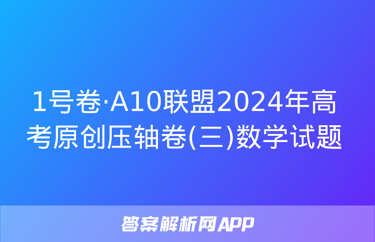 1号卷·A10联盟2024年高考原创压轴卷(三)数学试题