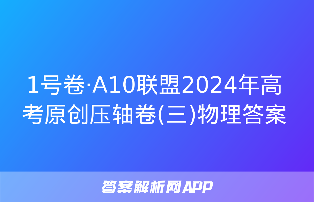 1号卷·A10联盟2024年高考原创压轴卷(三)物理答案