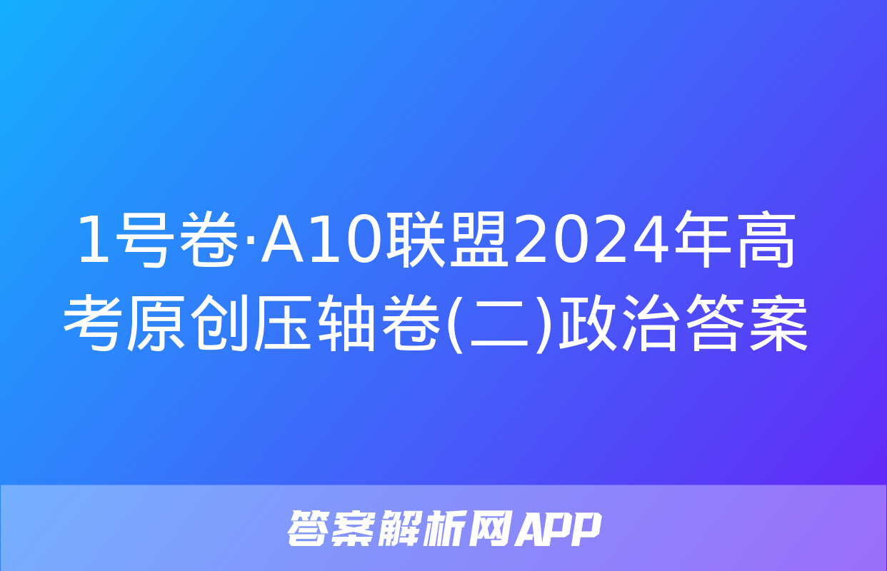 1号卷·A10联盟2024年高考原创压轴卷(二)政治答案