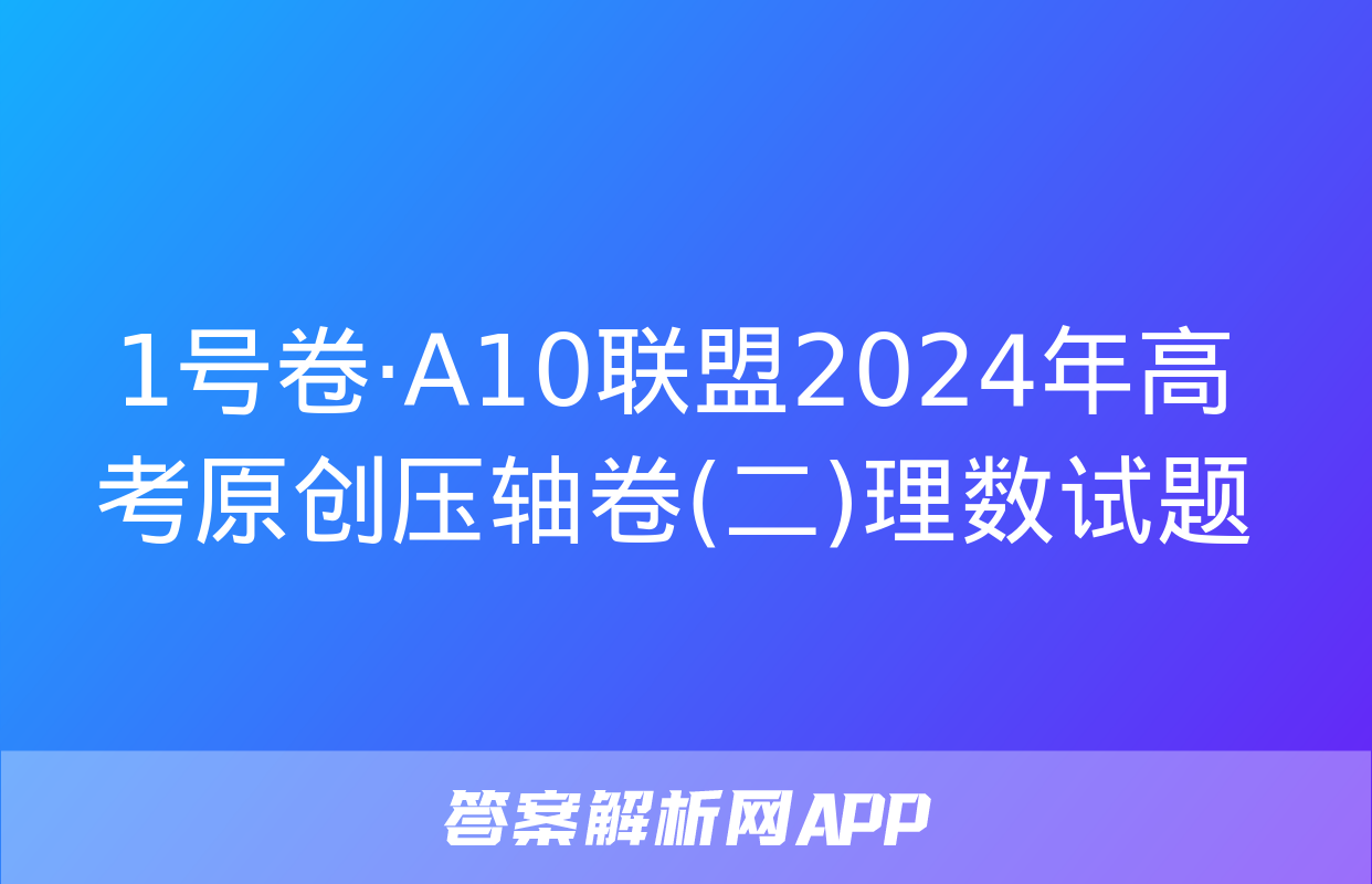 1号卷·A10联盟2024年高考原创压轴卷(二)理数试题