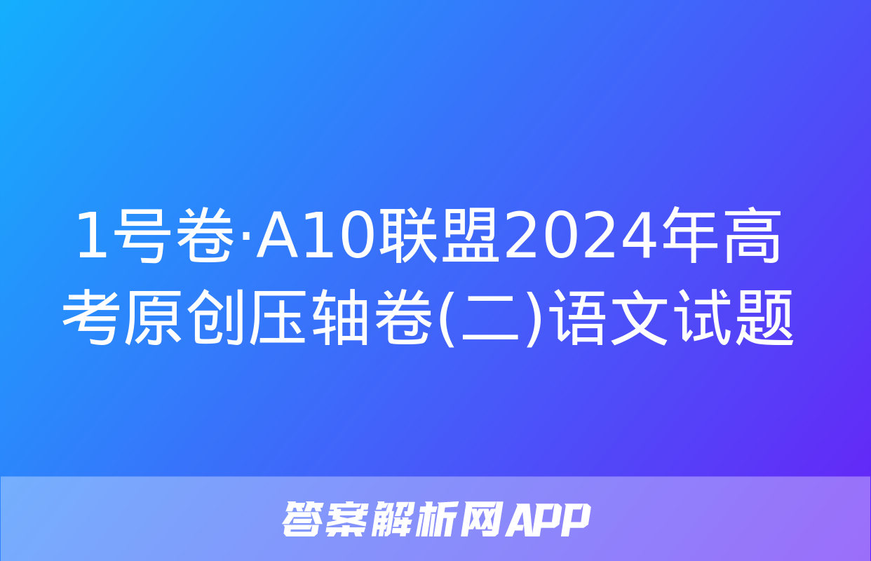 1号卷·A10联盟2024年高考原创压轴卷(二)语文试题