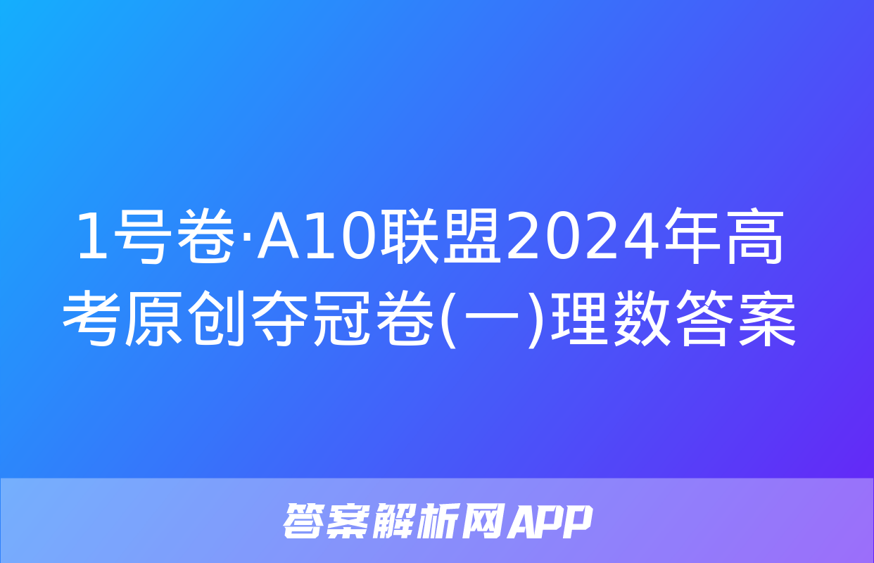 1号卷·A10联盟2024年高考原创夺冠卷(一)理数答案