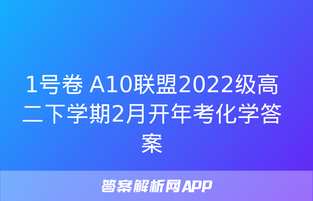 1号卷 A10联盟2022级高二下学期2月开年考化学答案