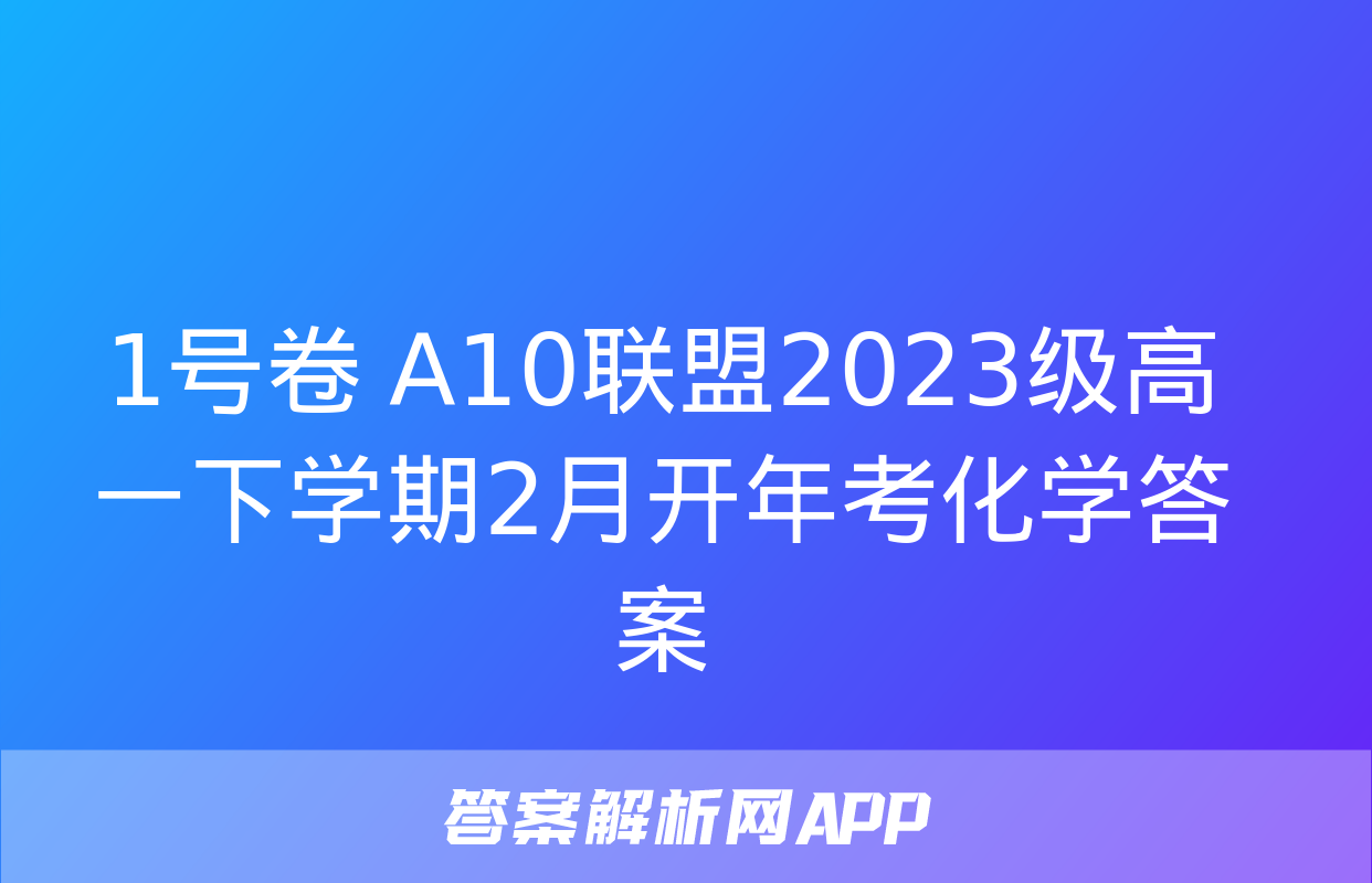 1号卷 A10联盟2023级高一下学期2月开年考化学答案