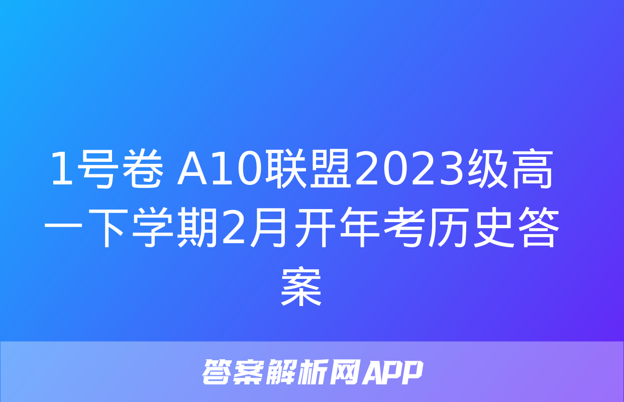 1号卷 A10联盟2023级高一下学期2月开年考历史答案