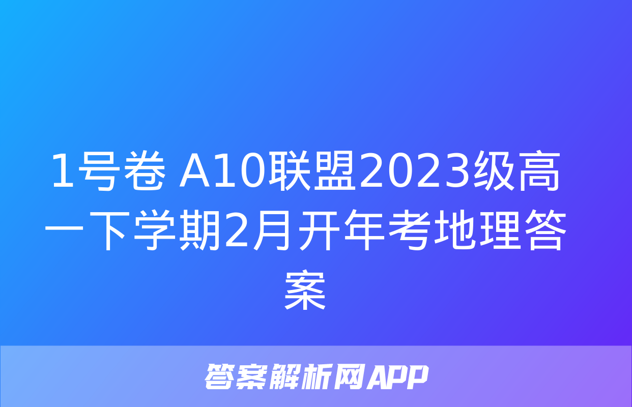 1号卷 A10联盟2023级高一下学期2月开年考地理答案