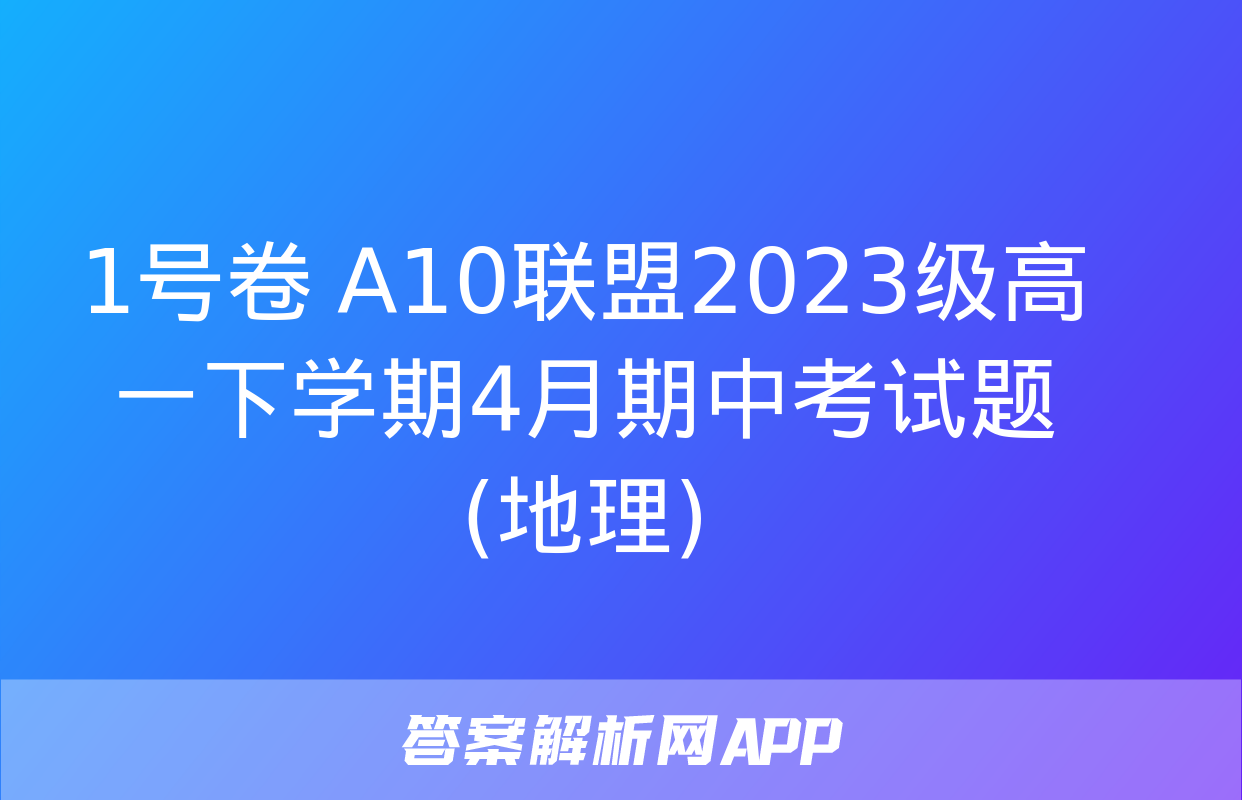 1号卷 A10联盟2023级高一下学期4月期中考试题(地理)