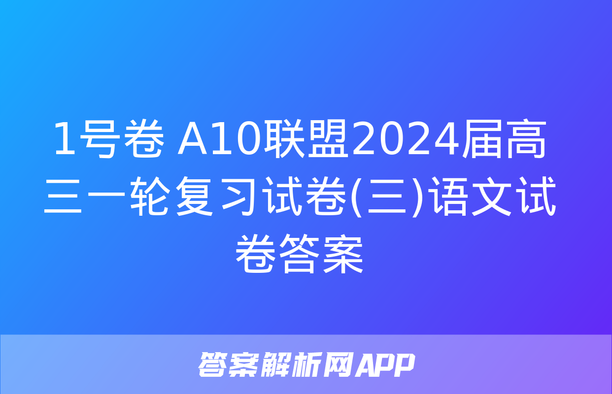 1号卷 A10联盟2024届高三一轮复习试卷(三)语文试卷答案