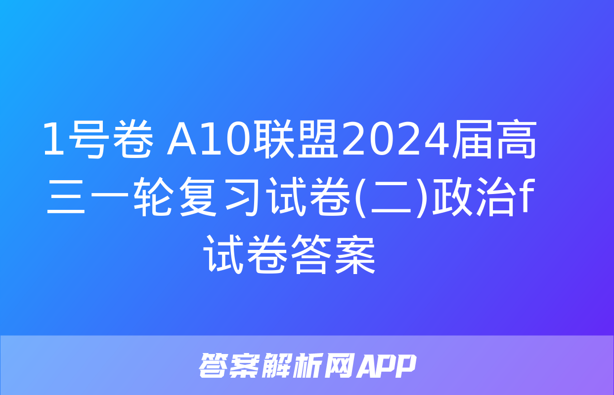 1号卷 A10联盟2024届高三一轮复习试卷(二)政治f试卷答案