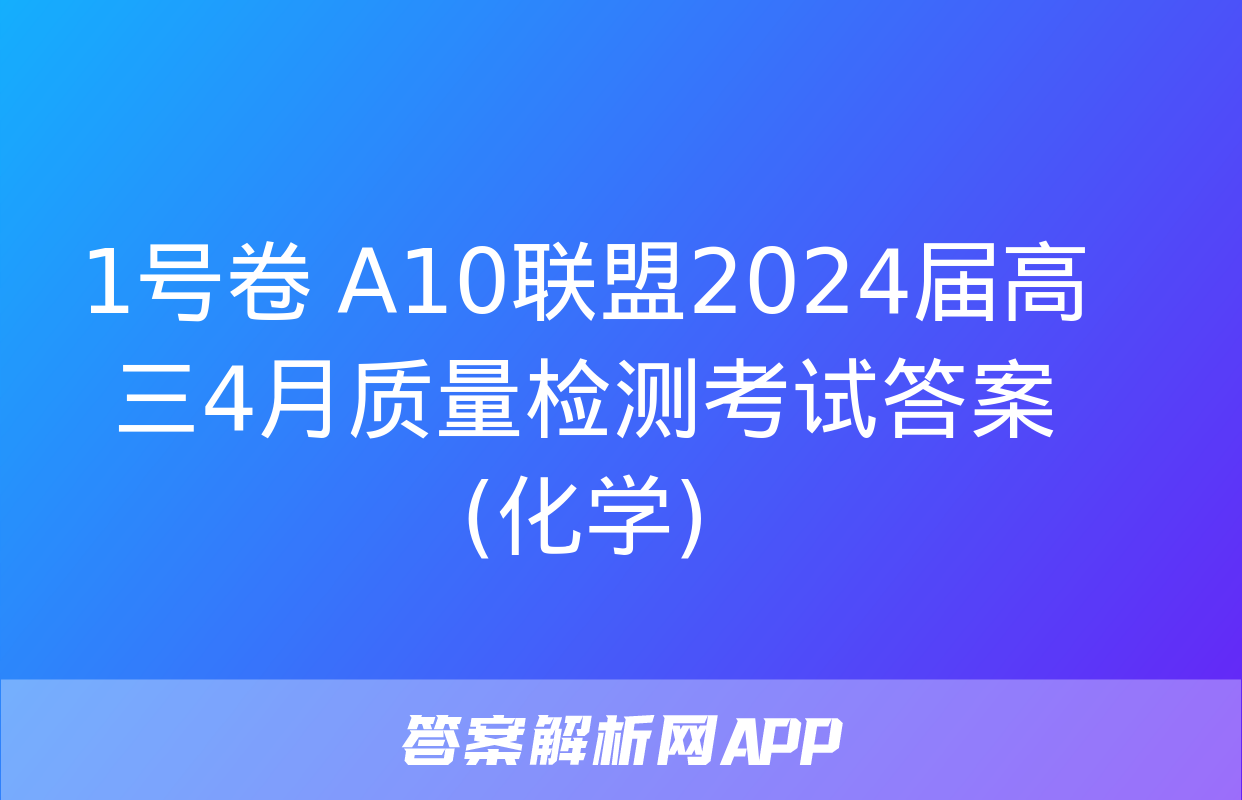 1号卷 A10联盟2024届高三4月质量检测考试答案(化学)