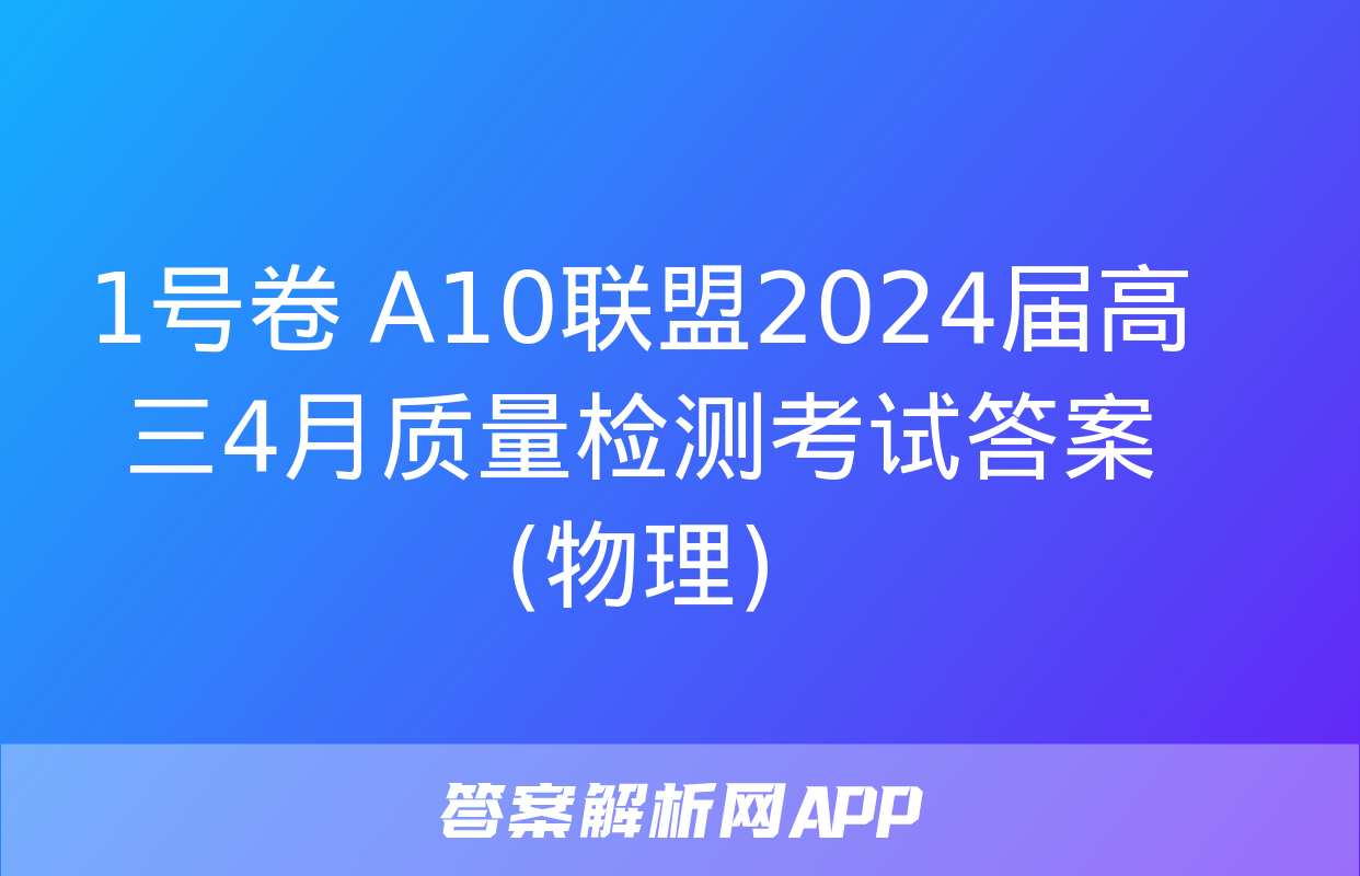 1号卷 A10联盟2024届高三4月质量检测考试答案(物理)