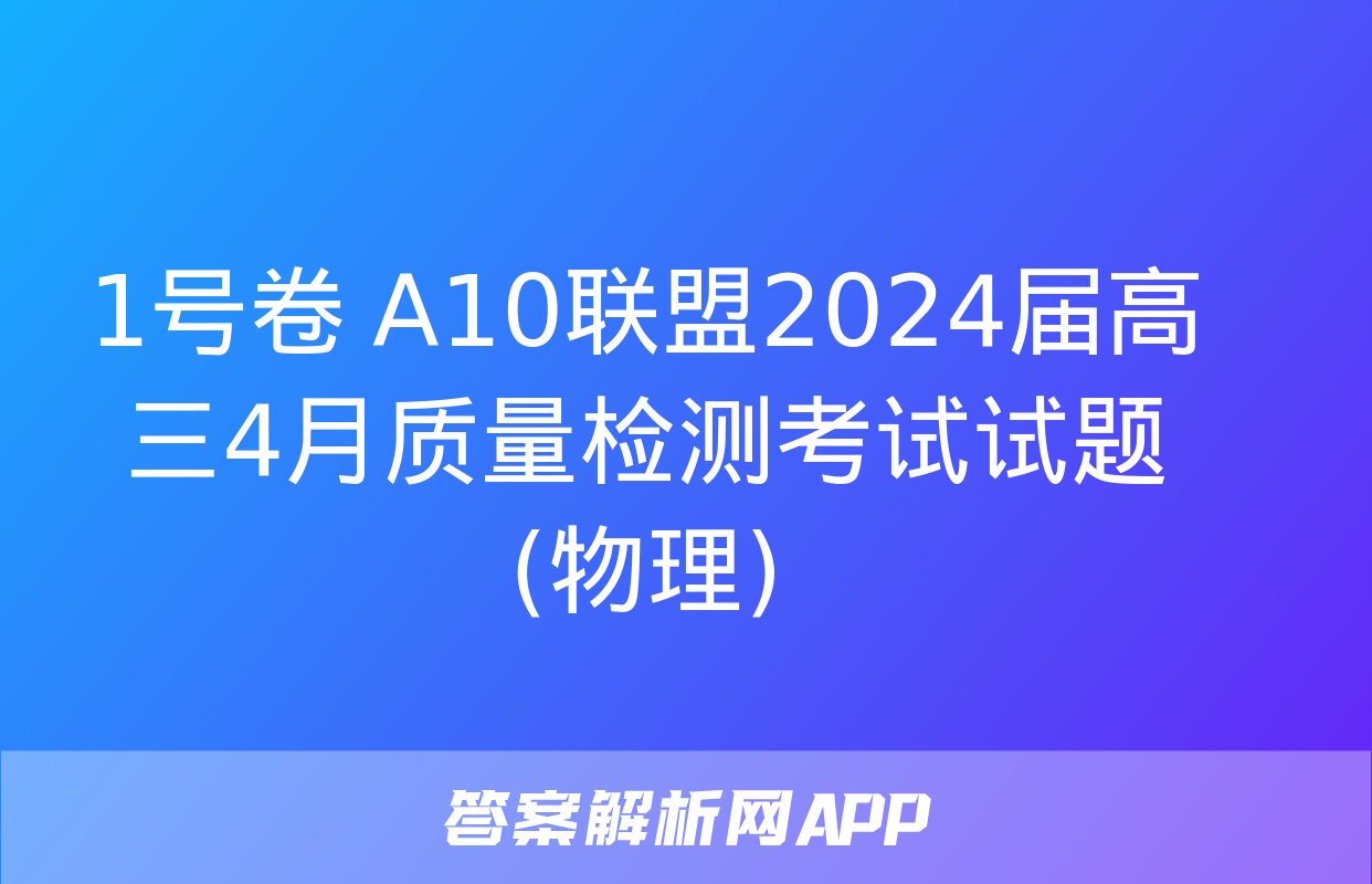 1号卷 A10联盟2024届高三4月质量检测考试试题(物理)