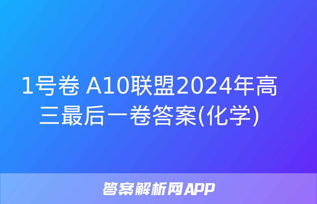 1号卷 A10联盟2024年高三最后一卷答案(化学)