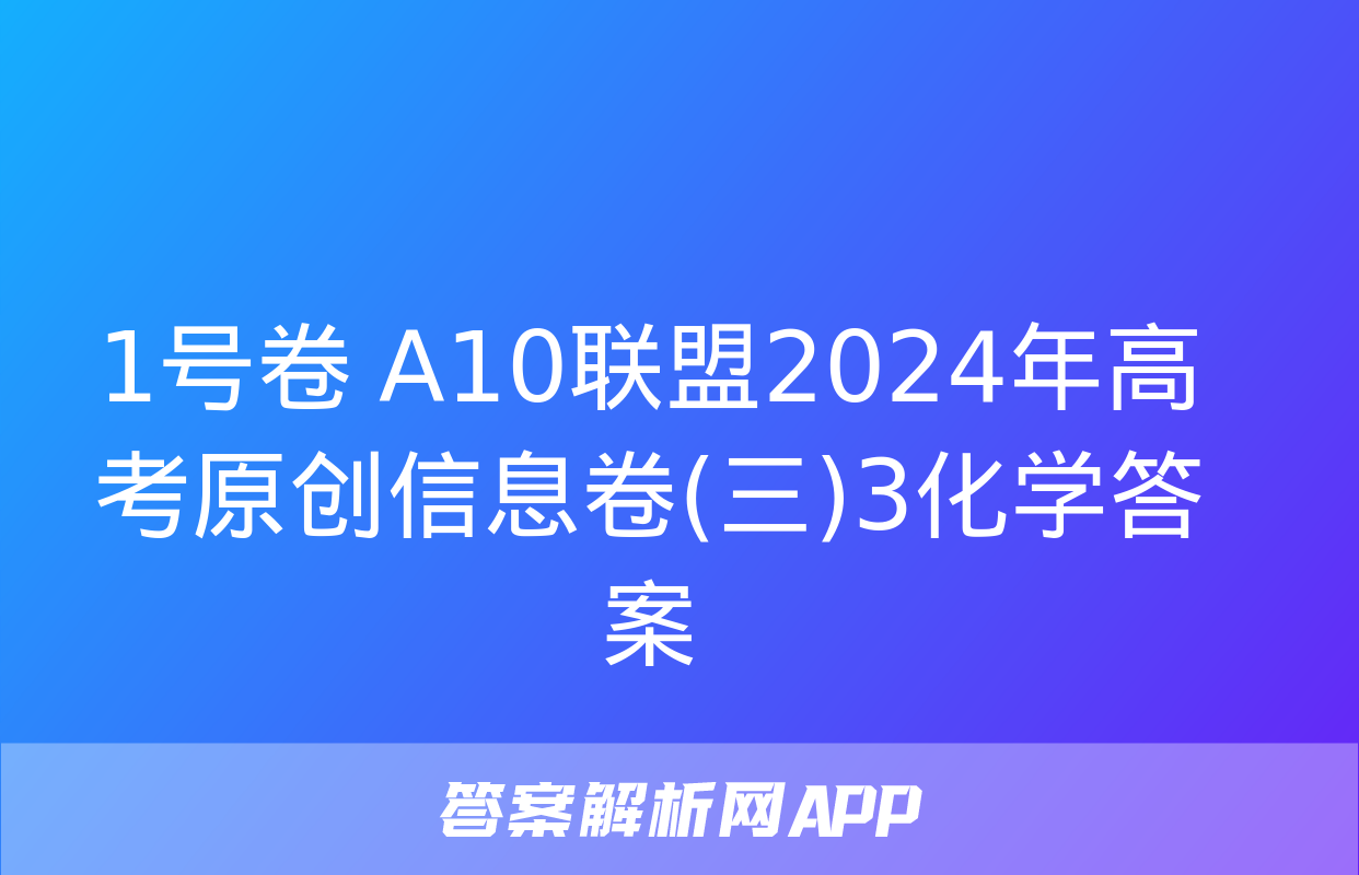 1号卷 A10联盟2024年高考原创信息卷(三)3化学答案