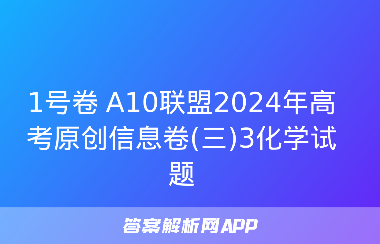 1号卷 A10联盟2024年高考原创信息卷(三)3化学试题