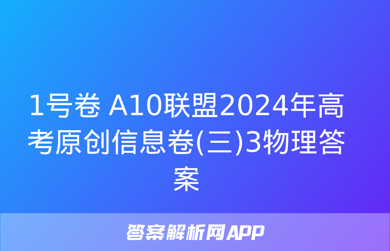 1号卷 A10联盟2024年高考原创信息卷(三)3物理答案