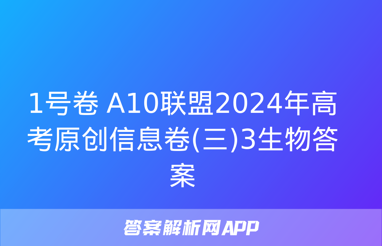 1号卷 A10联盟2024年高考原创信息卷(三)3生物答案