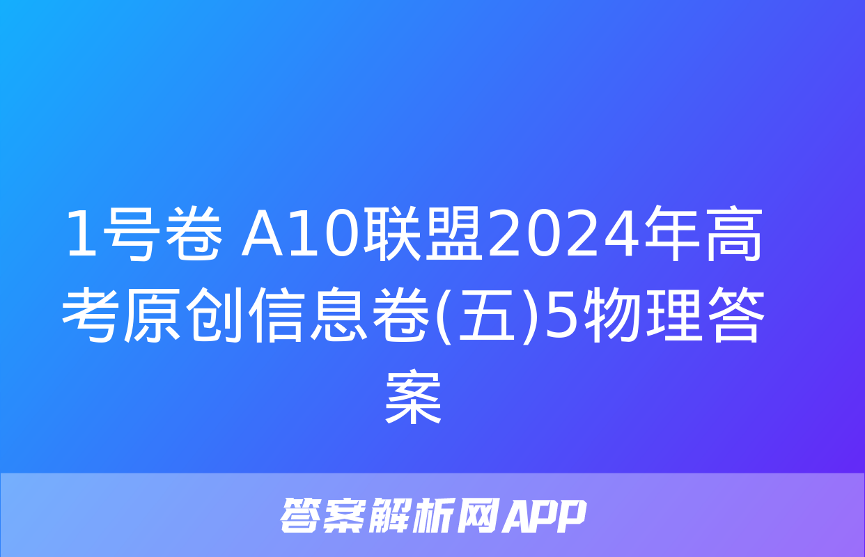 1号卷 A10联盟2024年高考原创信息卷(五)5物理答案