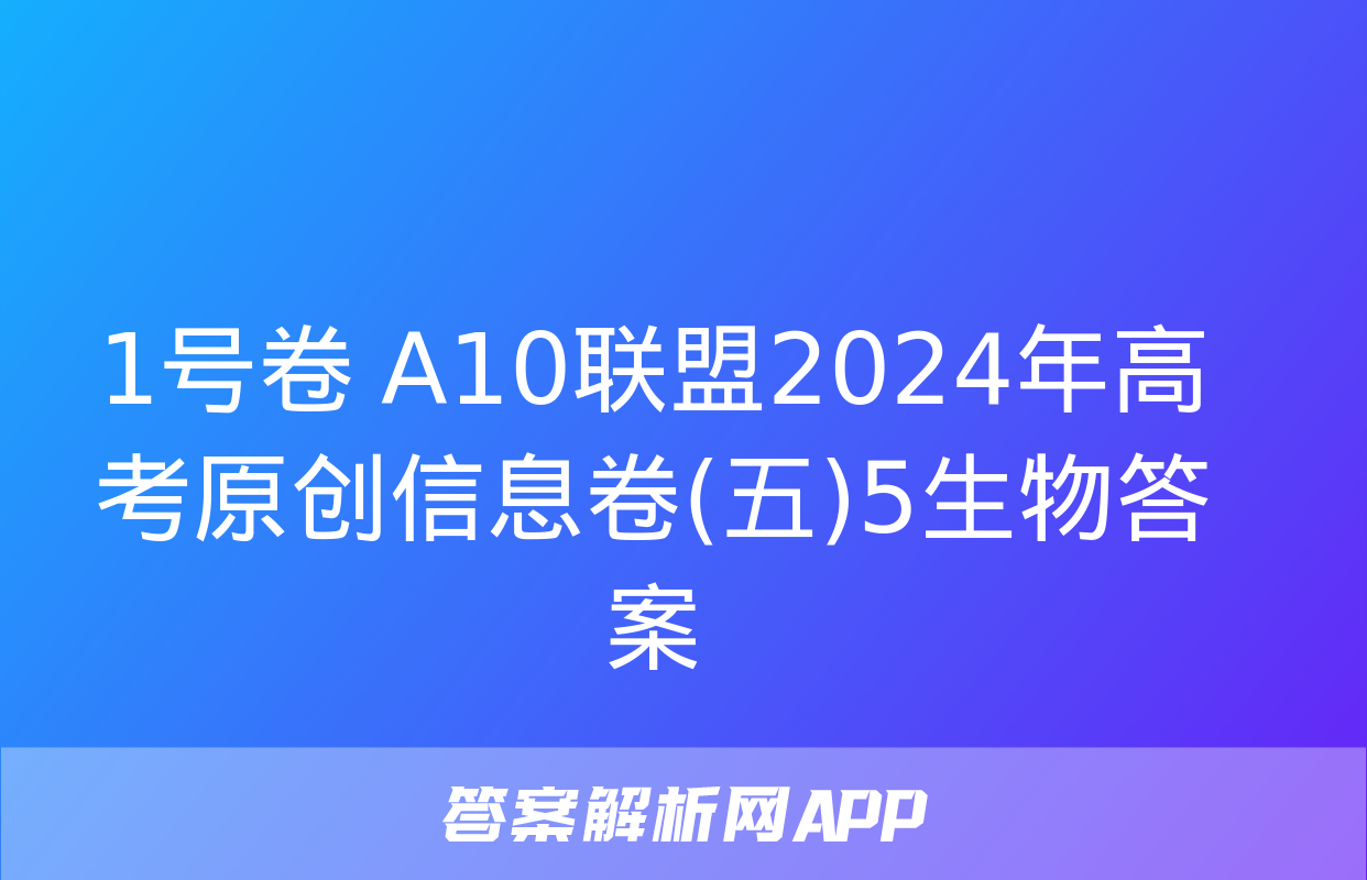 1号卷 A10联盟2024年高考原创信息卷(五)5生物答案