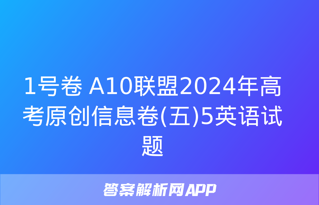 1号卷 A10联盟2024年高考原创信息卷(五)5英语试题