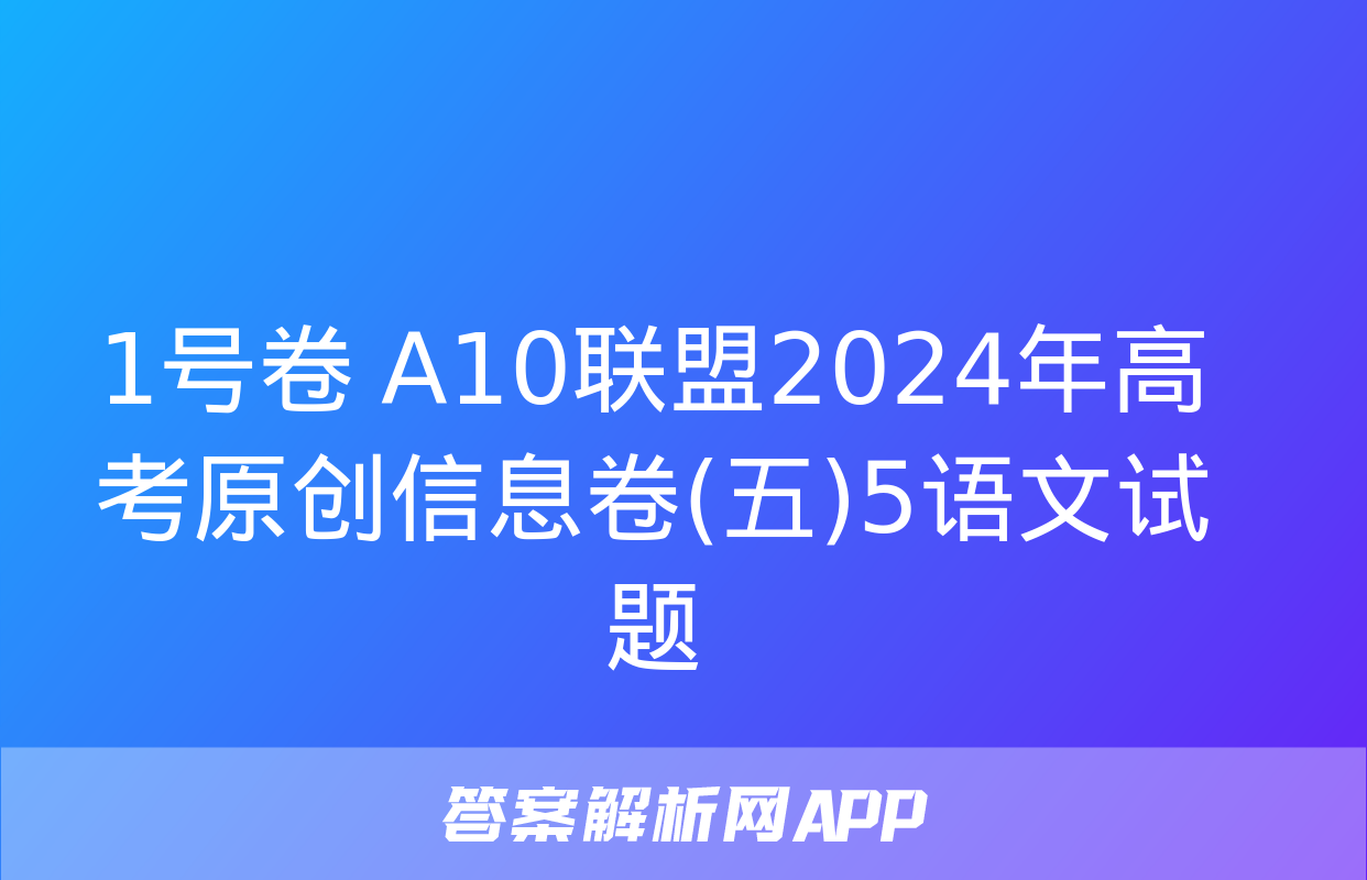 1号卷 A10联盟2024年高考原创信息卷(五)5语文试题