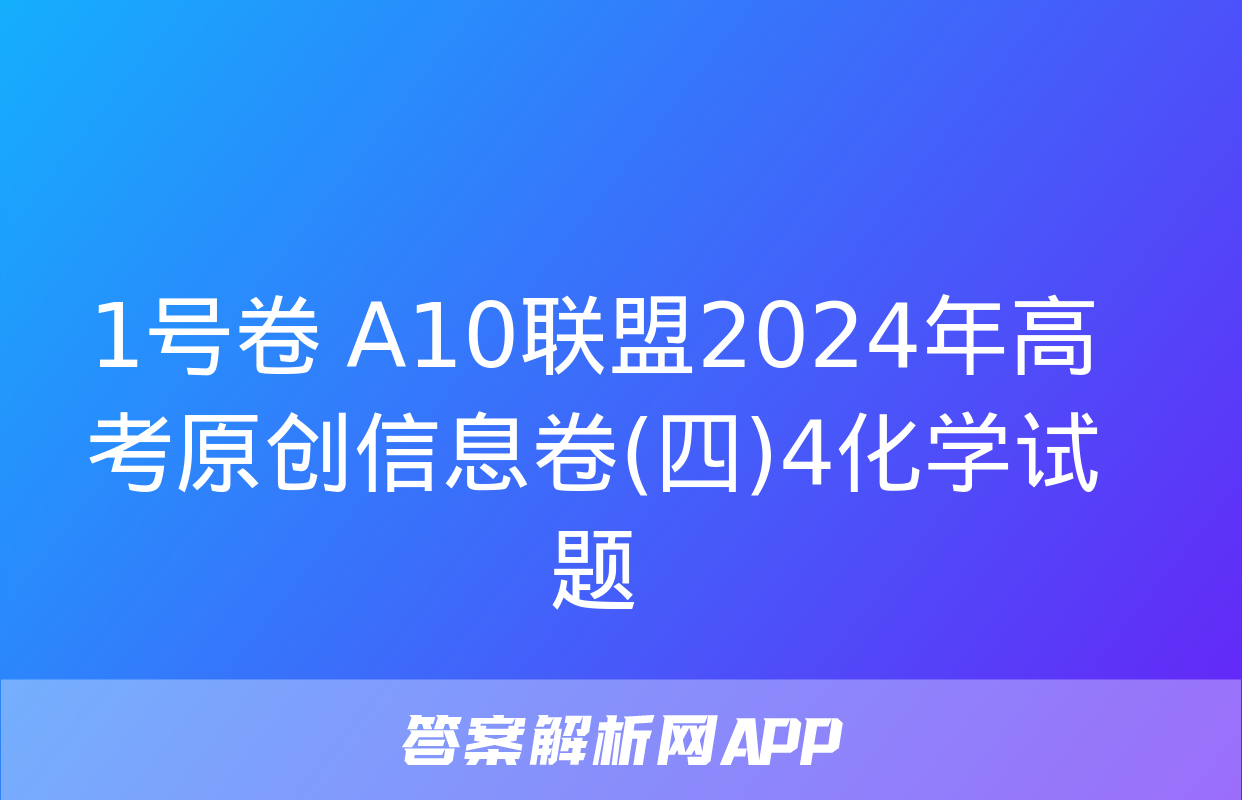 1号卷 A10联盟2024年高考原创信息卷(四)4化学试题