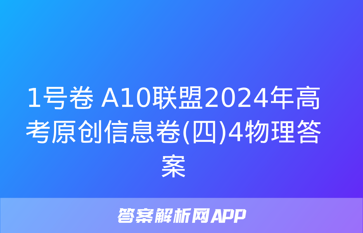 1号卷 A10联盟2024年高考原创信息卷(四)4物理答案