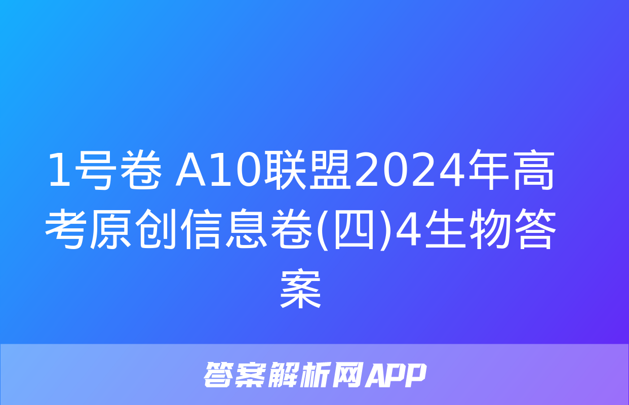 1号卷 A10联盟2024年高考原创信息卷(四)4生物答案