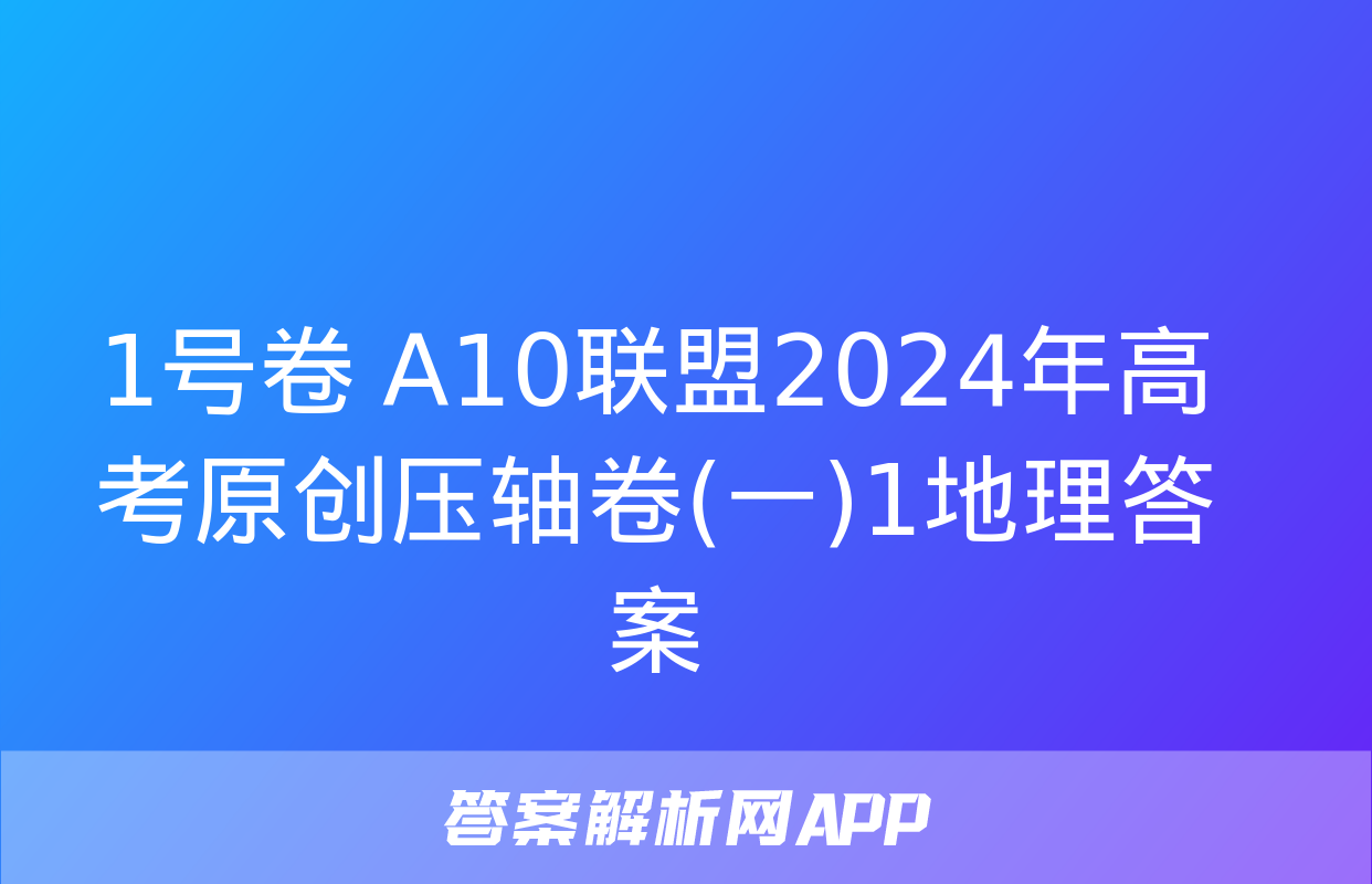 1号卷 A10联盟2024年高考原创压轴卷(一)1地理答案