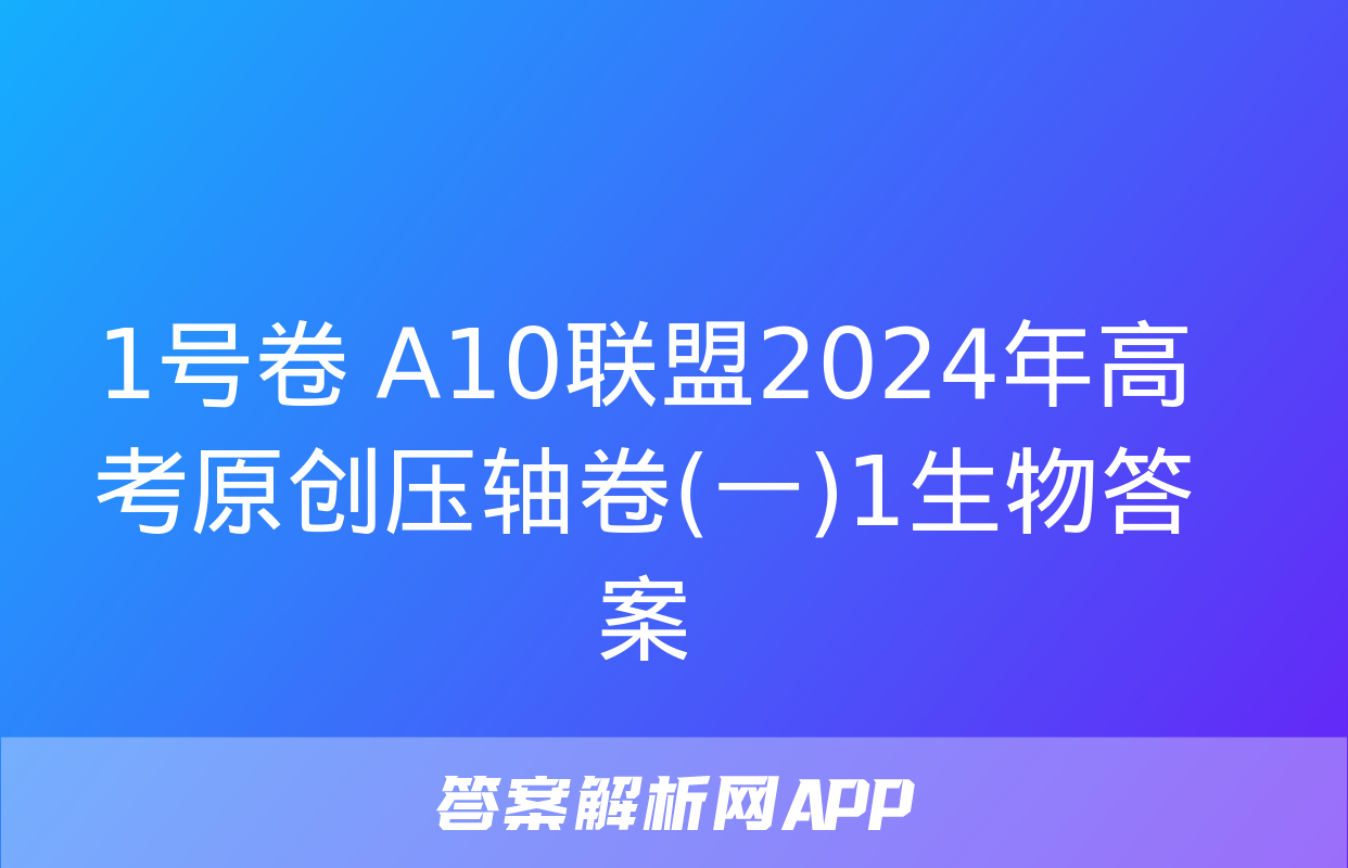 1号卷 A10联盟2024年高考原创压轴卷(一)1生物答案