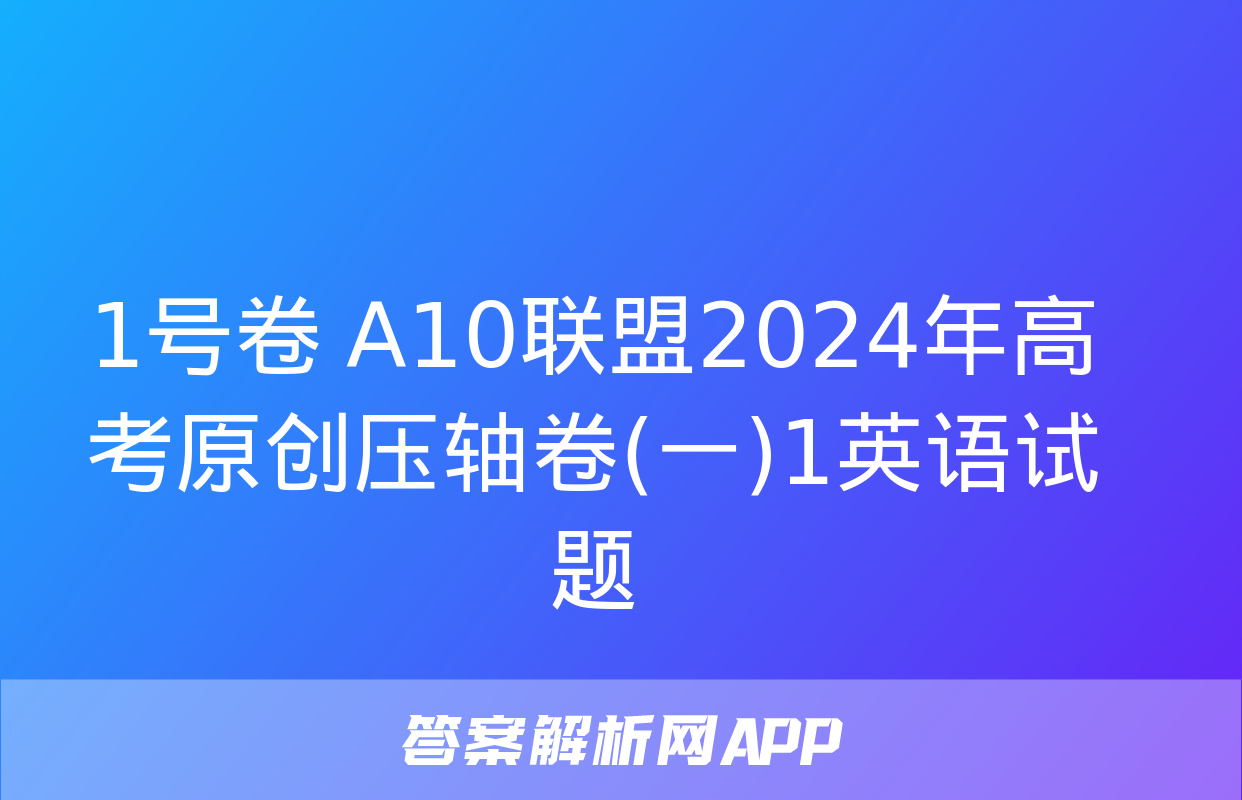 1号卷 A10联盟2024年高考原创压轴卷(一)1英语试题