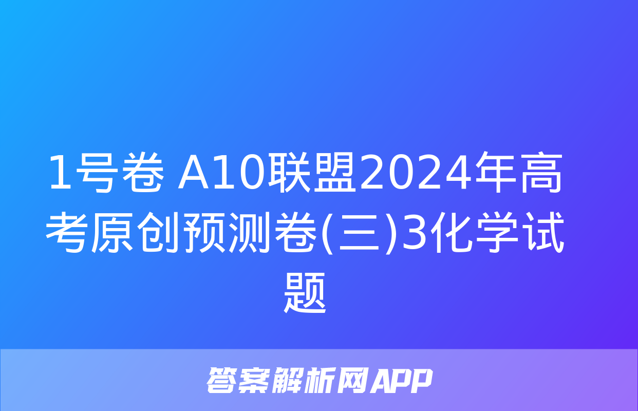 1号卷 A10联盟2024年高考原创预测卷(三)3化学试题