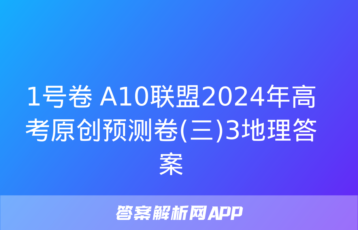 1号卷 A10联盟2024年高考原创预测卷(三)3地理答案