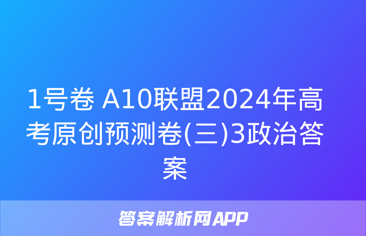 1号卷 A10联盟2024年高考原创预测卷(三)3政治答案