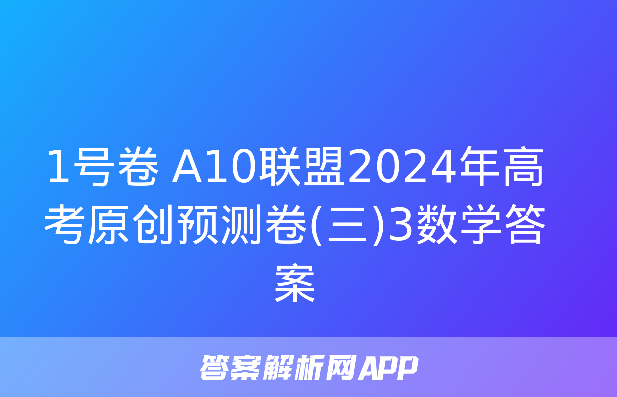 1号卷 A10联盟2024年高考原创预测卷(三)3数学答案