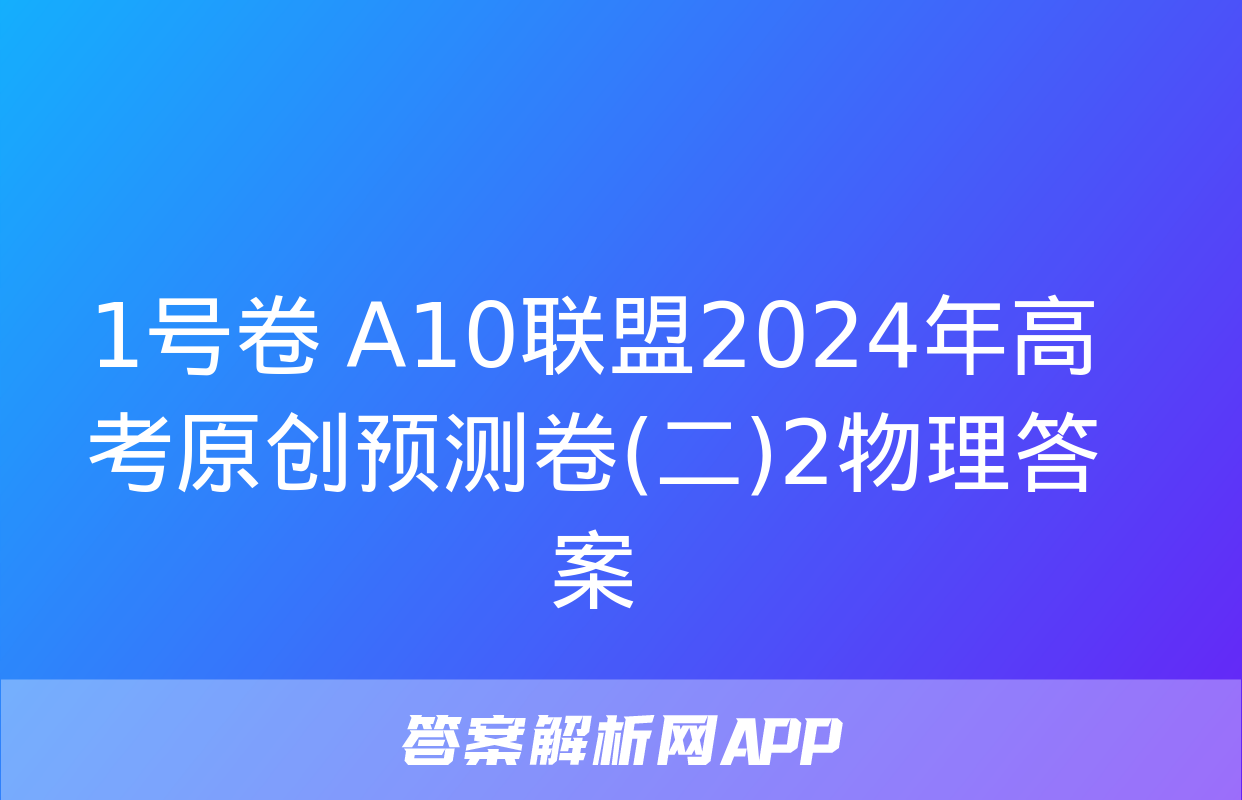 1号卷 A10联盟2024年高考原创预测卷(二)2物理答案