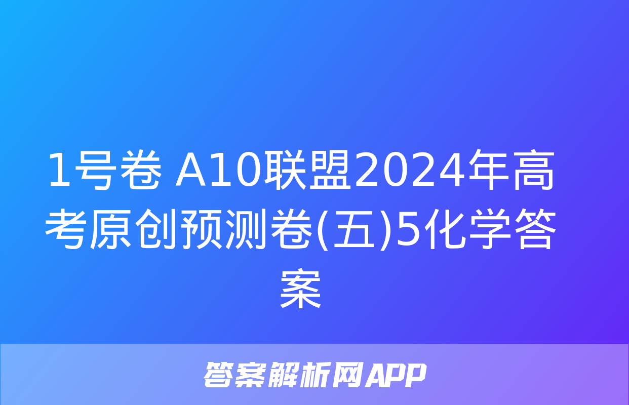 1号卷 A10联盟2024年高考原创预测卷(五)5化学答案