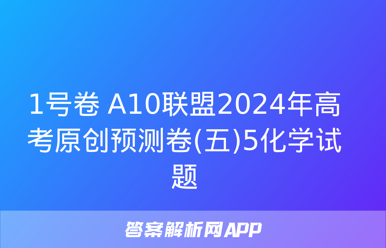 1号卷 A10联盟2024年高考原创预测卷(五)5化学试题