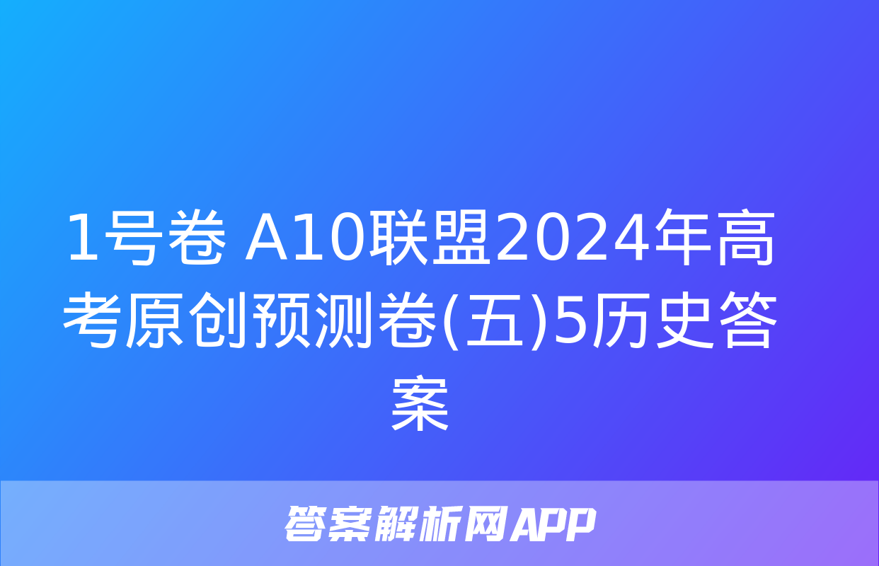 1号卷 A10联盟2024年高考原创预测卷(五)5历史答案