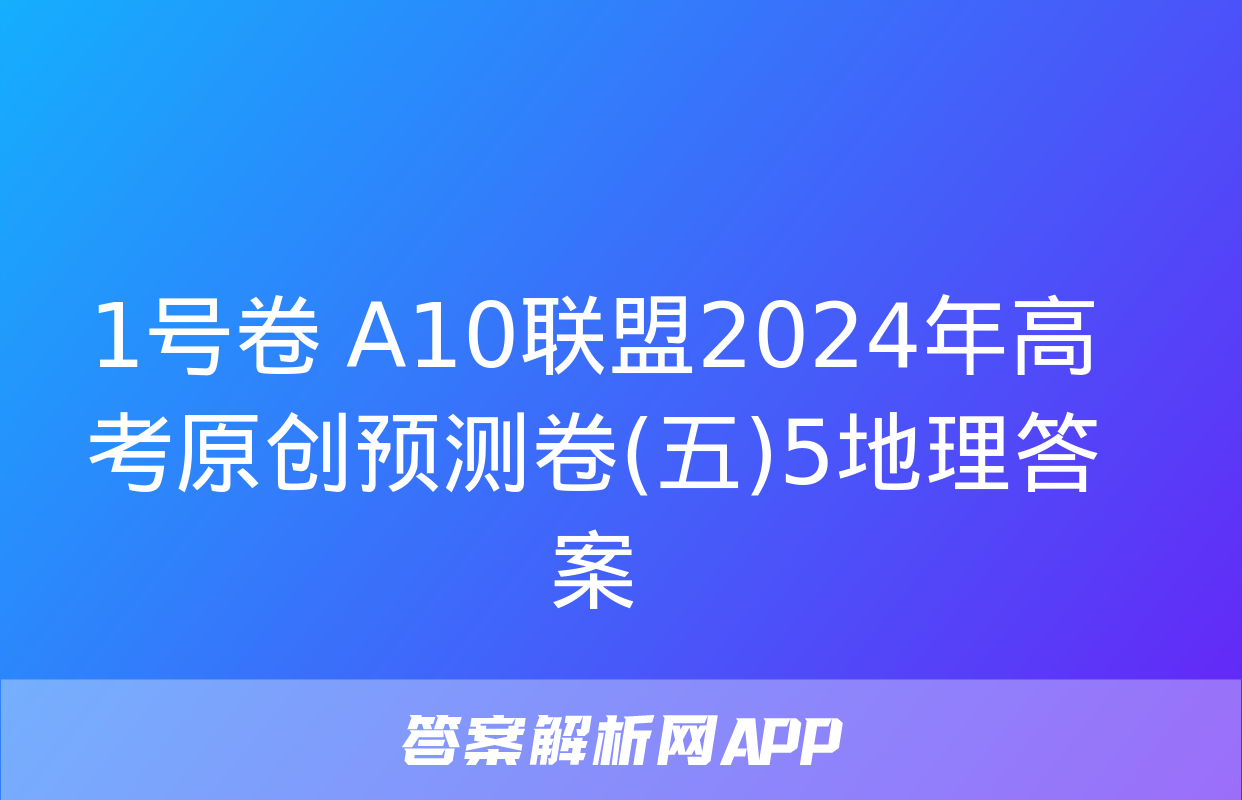 1号卷 A10联盟2024年高考原创预测卷(五)5地理答案