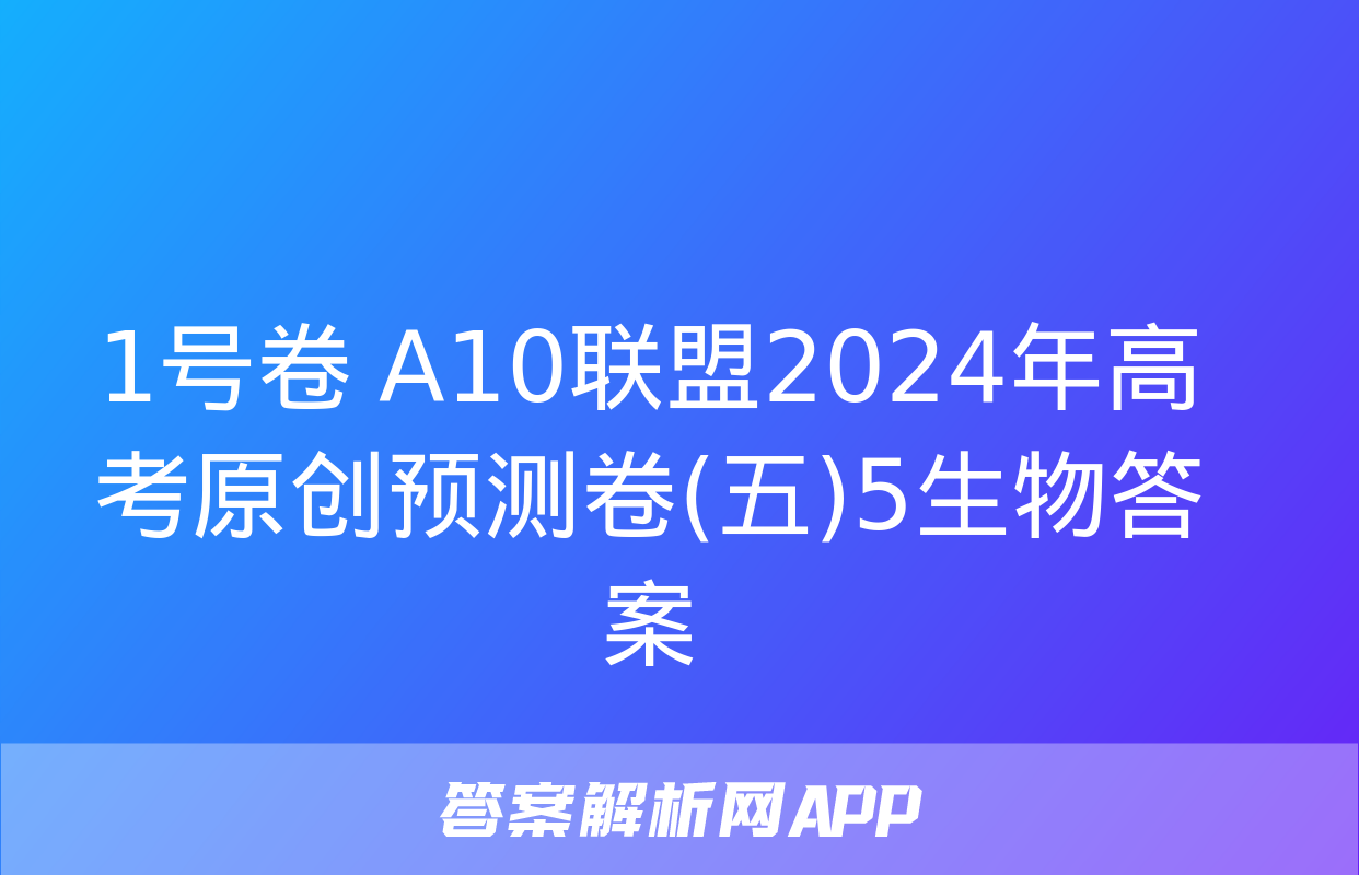 1号卷 A10联盟2024年高考原创预测卷(五)5生物答案