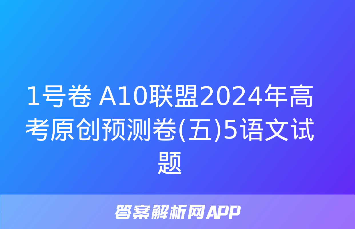 1号卷 A10联盟2024年高考原创预测卷(五)5语文试题