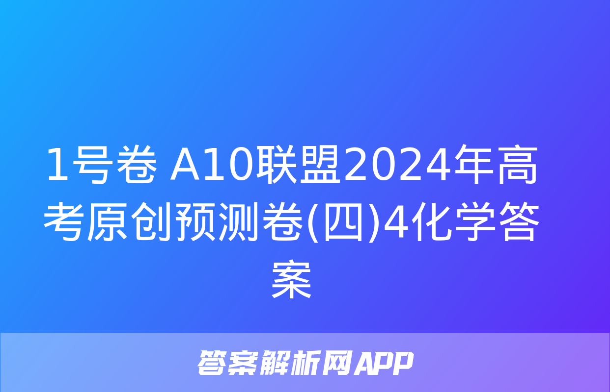 1号卷 A10联盟2024年高考原创预测卷(四)4化学答案