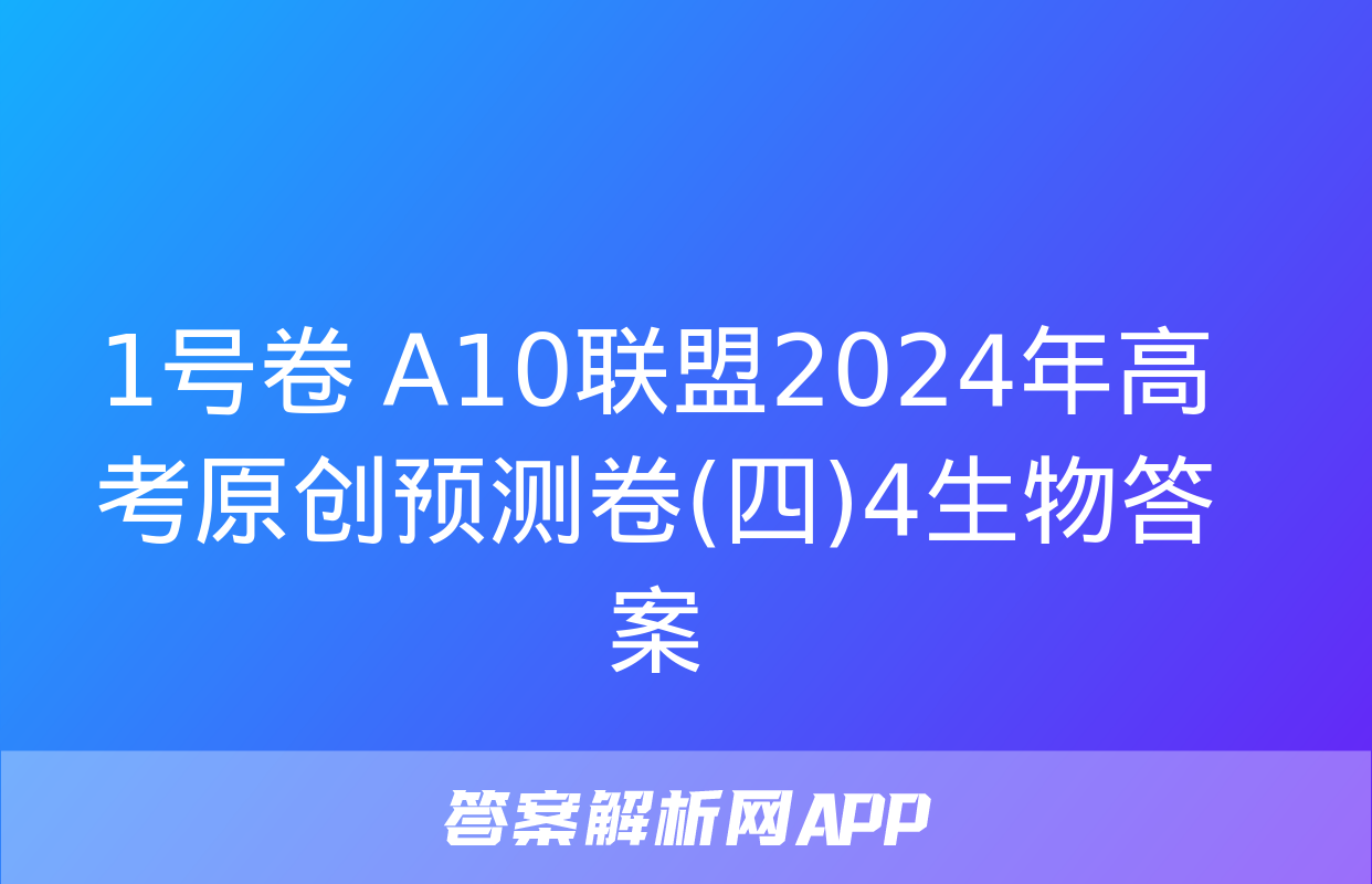 1号卷 A10联盟2024年高考原创预测卷(四)4生物答案