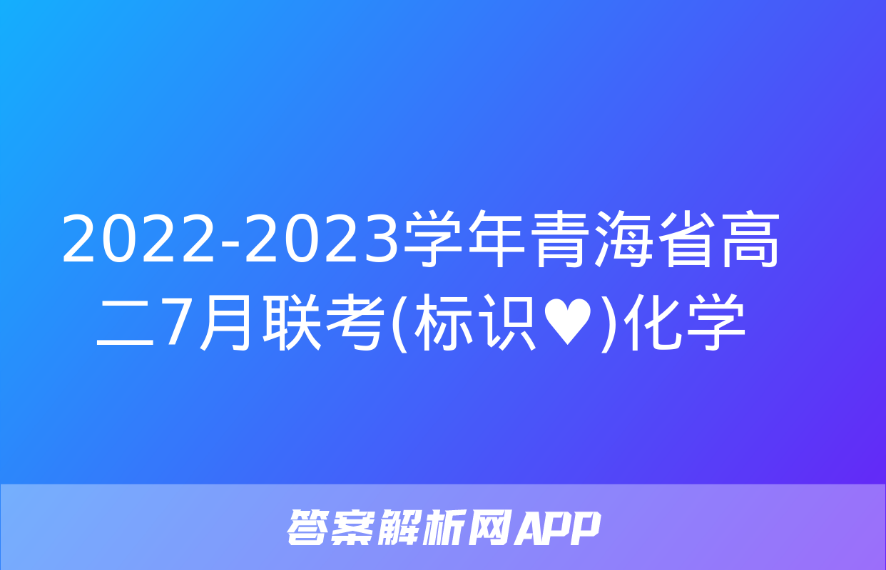 2022-2023学年青海省高二7月联考(标识♥)化学